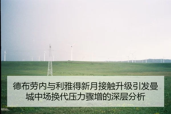 德布劳内与利雅得新月接触升级引发曼城中场换代压力骤增的深层分析