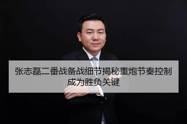 张志磊二番战备战细节揭秘重炮节奏控制成为胜负关键