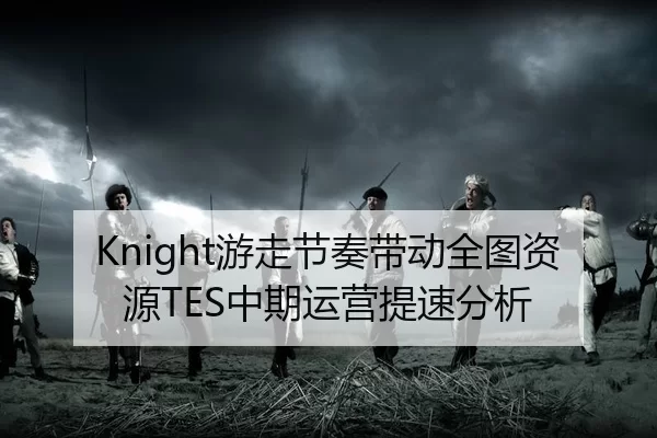 Knight游走节奏带动全图资源TES中期运营提速分析
