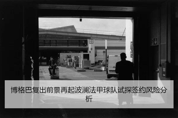 博格巴复出前景再起波澜法甲球队试探签约风险分析