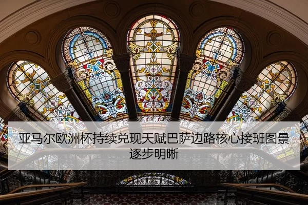亚马尔欧洲杯持续兑现天赋巴萨边路核心接班图景逐步明晰