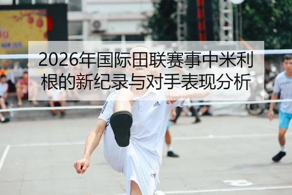 2026年国际田联赛事中米利根的新纪录与对手表现分析