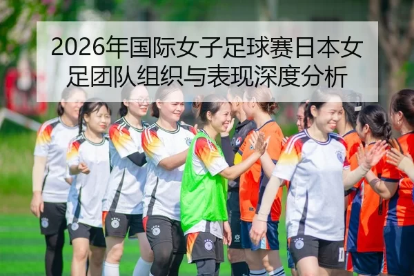 2026年国际女子足球赛日本女足团队组织与表现深度分析