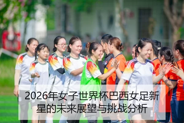 2026年女子世界杯巴西女足新星的未来展望与挑战分析