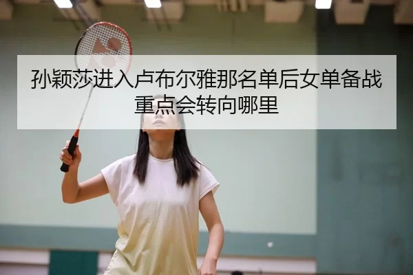 孙颖莎进入卢布尔雅那名单后女单备战重点会转向哪里
