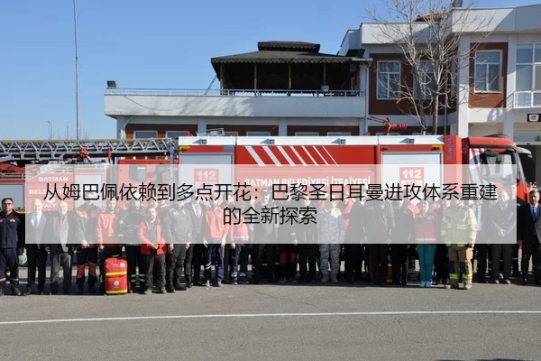 从姆巴佩依赖到多点开花：巴黎圣日耳曼进攻体系重建的全新探索