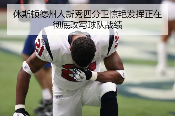 休斯顿德州人新秀四分卫惊艳发挥正在彻底改写球队战绩