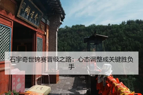石宇奇世锦赛晋级之路：心态调整成关键胜负手