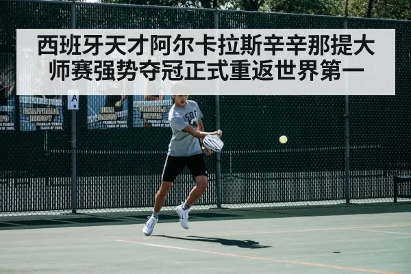 西班牙天才阿尔卡拉斯辛辛那提大师赛强势夺冠正式重返世界第一