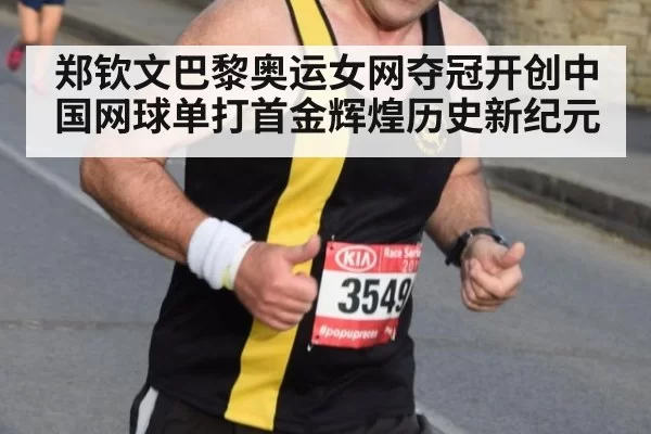 郑钦文巴黎奥运女网夺冠开创中国网球单打首金辉煌历史新纪元