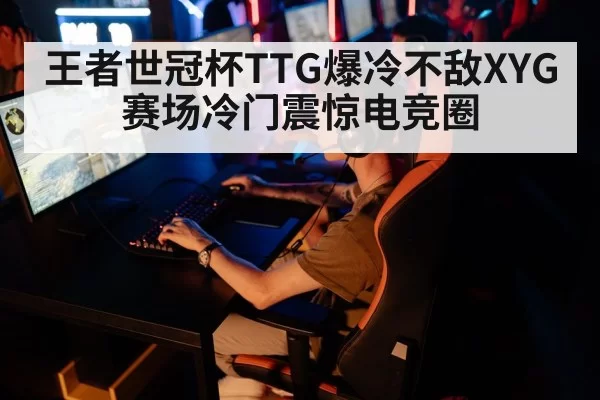 王者世冠杯TTG爆冷不敌XYG 赛场冷门震惊电竞圈