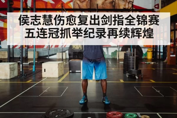 侯志慧伤愈复出剑指全锦赛五连冠抓举纪录再续辉煌