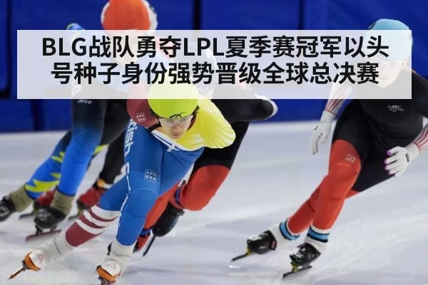 BLG战队勇夺LPL夏季赛冠军以头号种子身份强势晋级全球总决赛