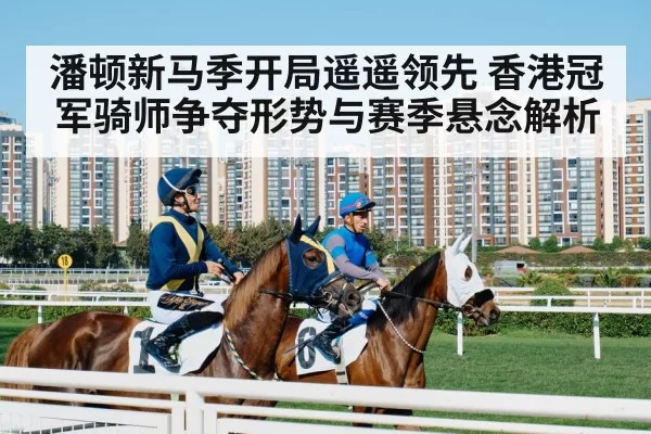 潘顿新马季开局遥遥领先 香港冠军骑师争夺形势与赛季悬念解析